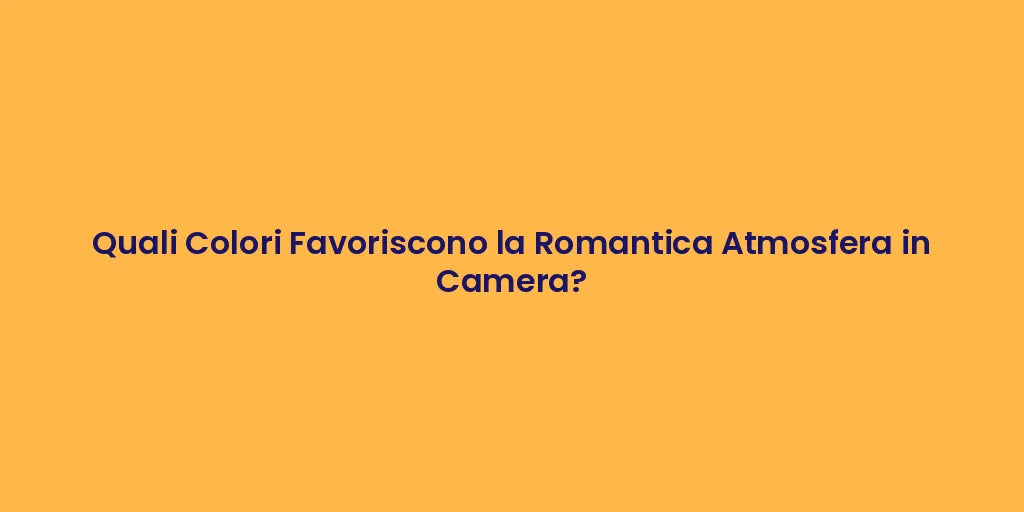 Quali Colori Favoriscono la Romantica Atmosfera in Camera?