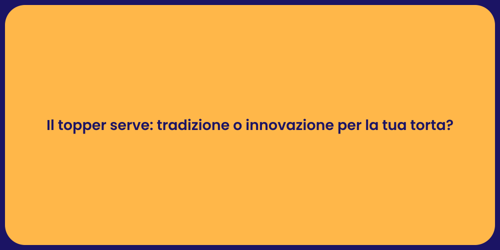 Il topper serve: tradizione o innovazione per la tua torta?