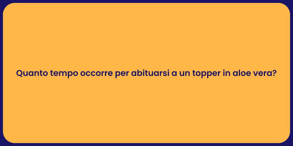 Quanto tempo occorre per abituarsi a un topper in aloe vera?
