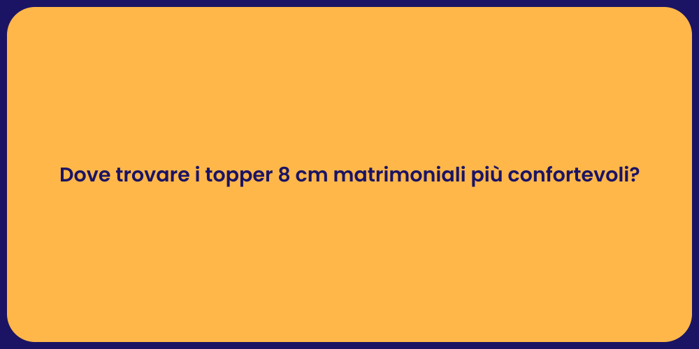 Dove trovare i topper 8 cm matrimoniali più confortevoli?