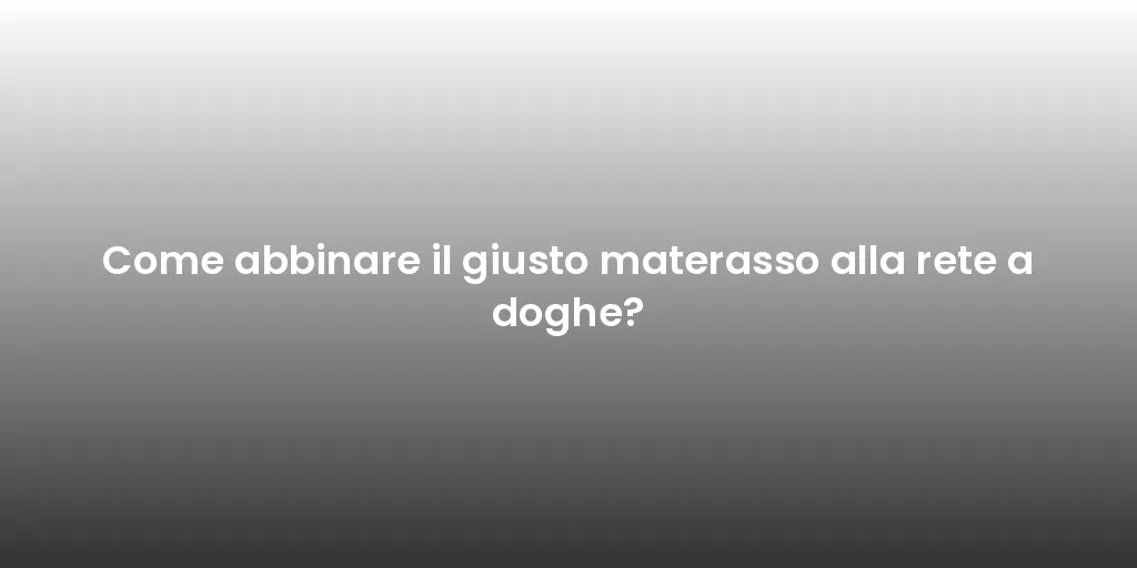 Come abbinare il giusto materasso alla rete a doghe?