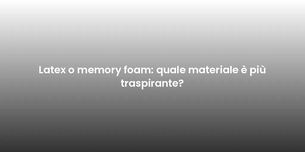 Latex o memory foam: quale materiale è più traspirante?