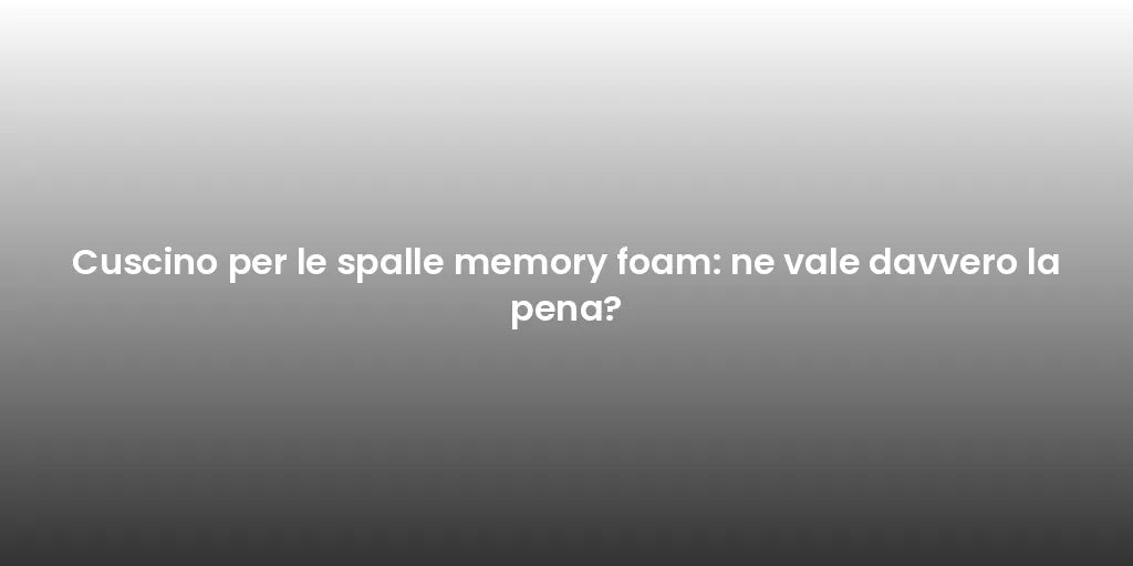 Cuscino per le spalle memory foam: ne vale davvero la pena?