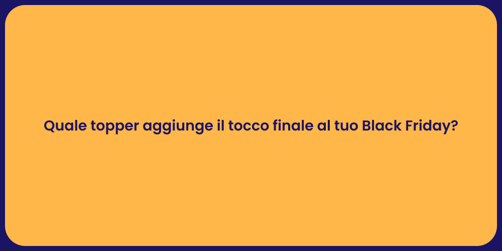 Quale topper aggiunge il tocco finale al tuo Black Friday?