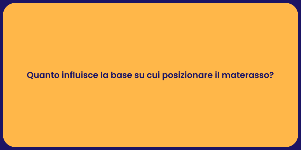 Quanto influisce la base su cui posizionare il materasso?