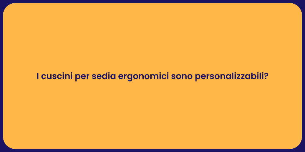 I cuscini per sedia ergonomici sono personalizzabili?