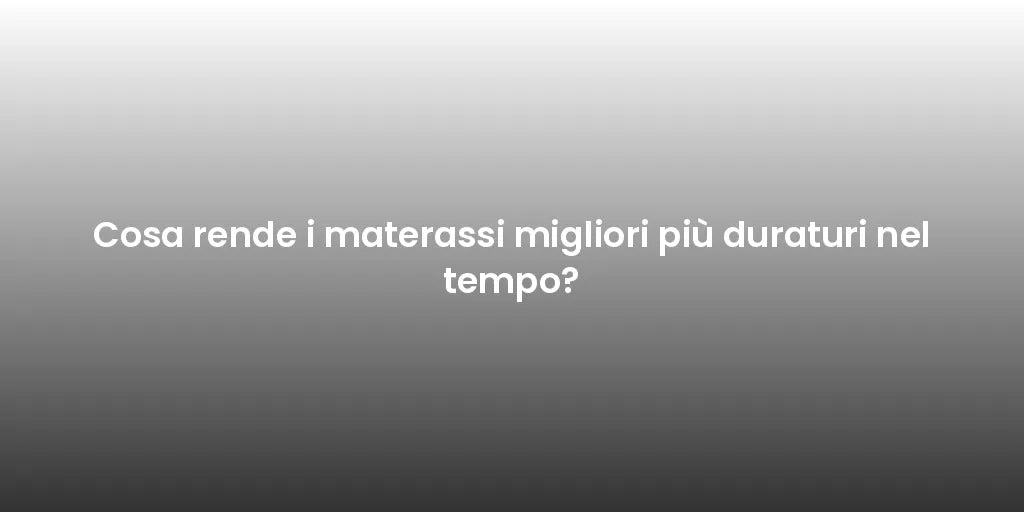 Cosa rende i materassi migliori più duraturi nel tempo?
