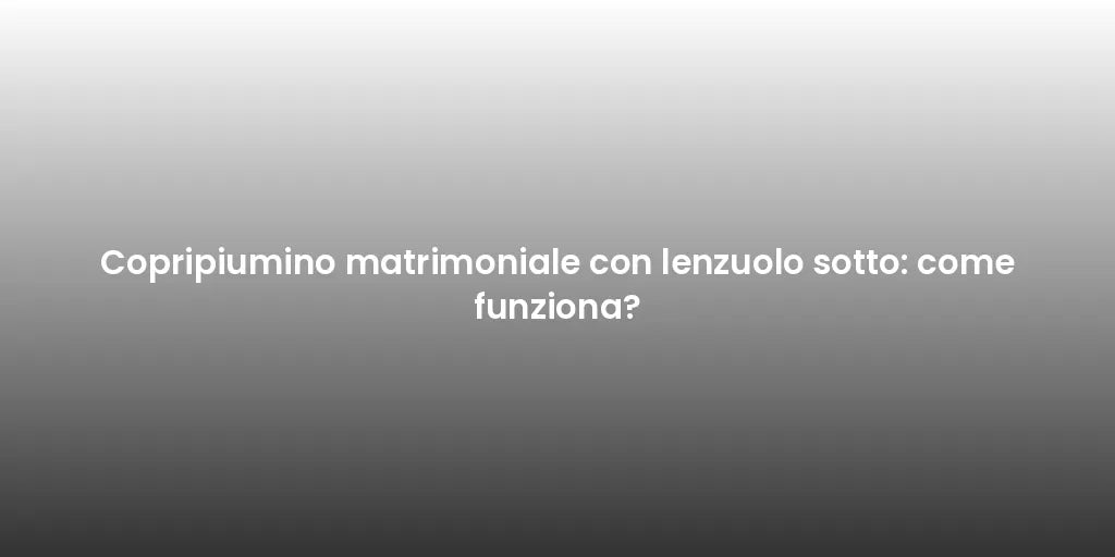 Copripiumino matrimoniale con lenzuolo sotto: come funziona?
