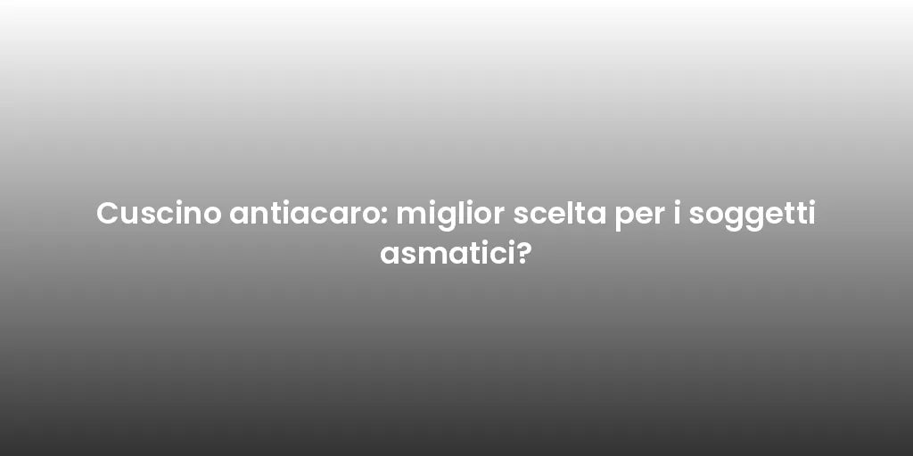 Cuscino antiacaro: miglior scelta per i soggetti asmatici?