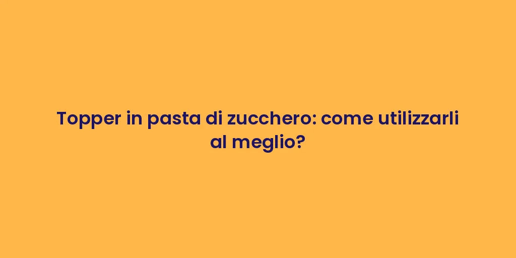 Topper in pasta di zucchero: come utilizzarli al meglio?