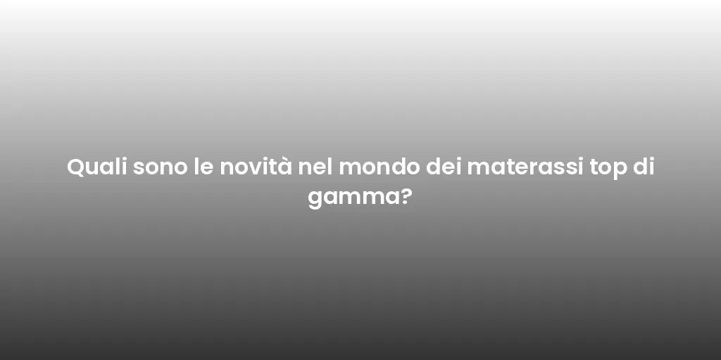 Quali sono le novità nel mondo dei materassi top di gamma?