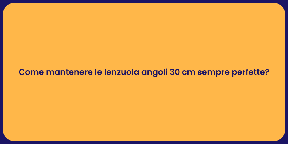 Come mantenere le lenzuola angoli 30 cm sempre perfette?