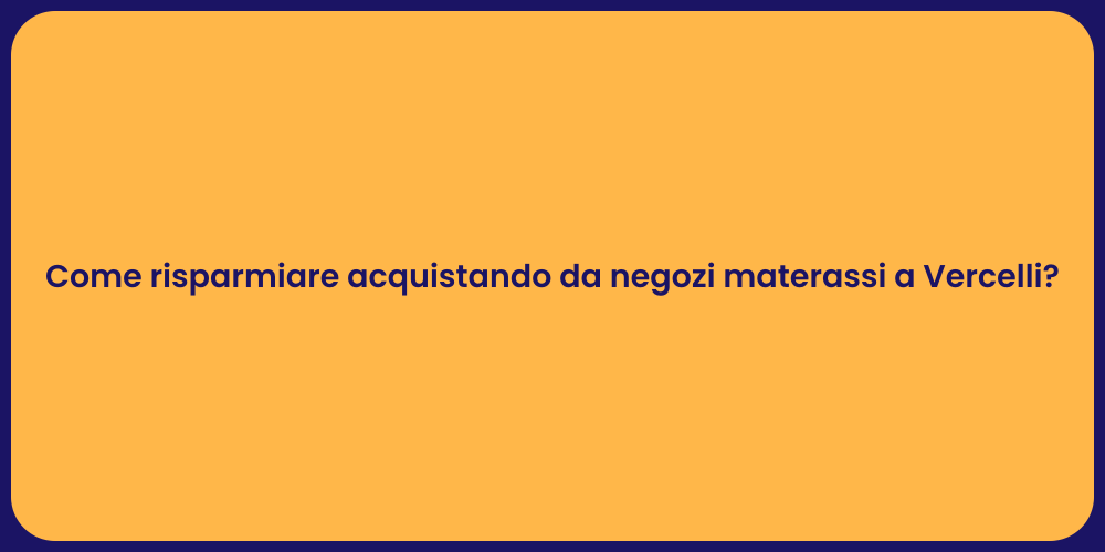 Come risparmiare acquistando da negozi materassi a Vercelli?