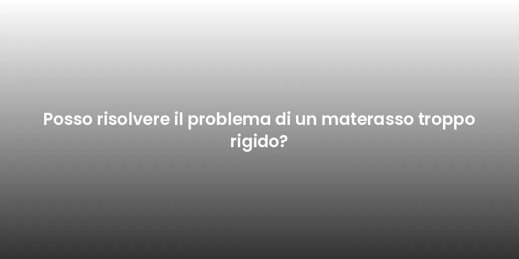 Posso risolvere il problema di un materasso troppo rigido?