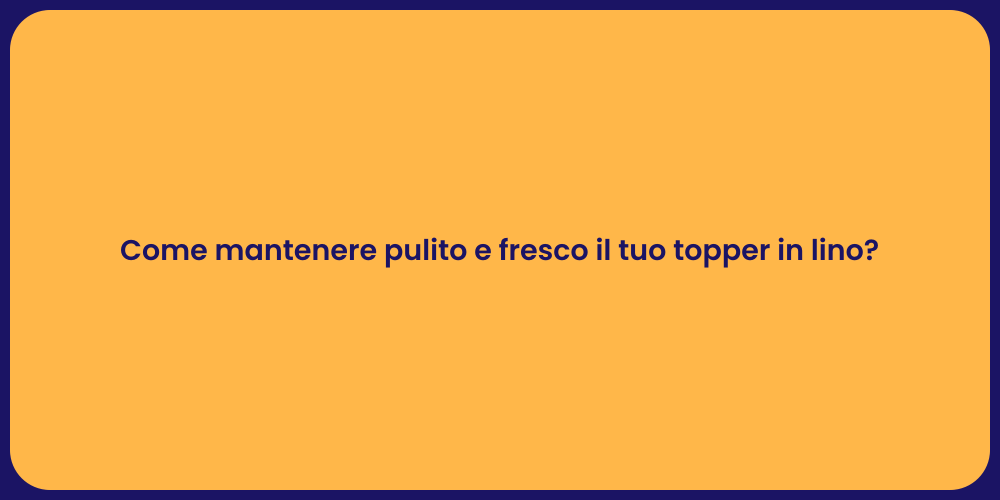 Come mantenere pulito e fresco il tuo topper in lino?