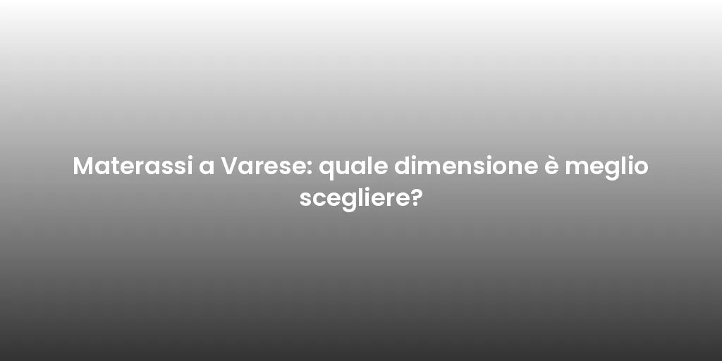 Materassi a Varese: quale dimensione è meglio scegliere?