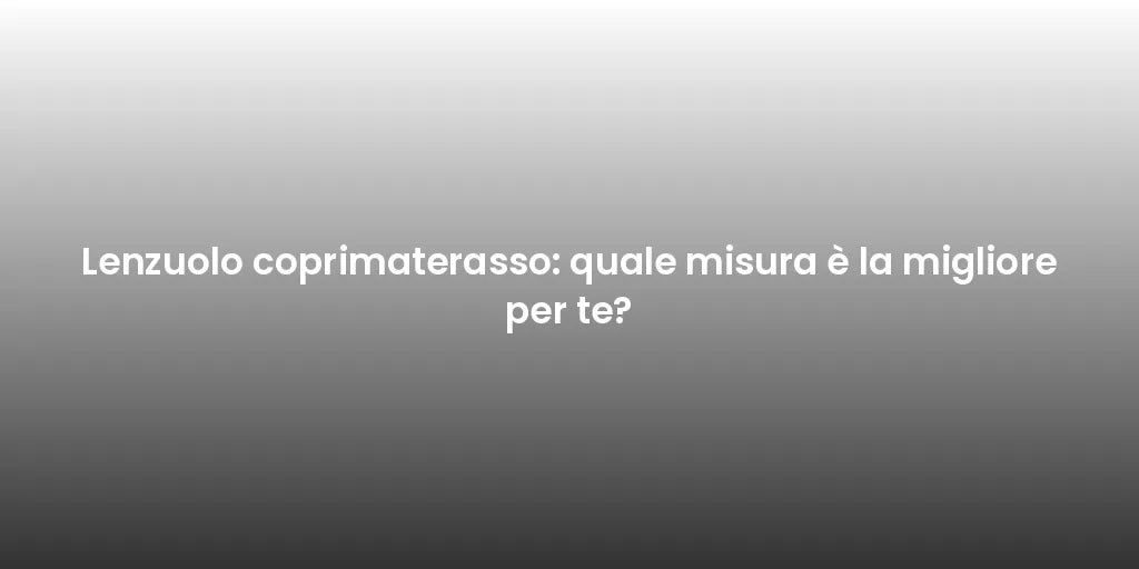 Lenzuolo coprimaterasso: quale misura è la migliore per te?