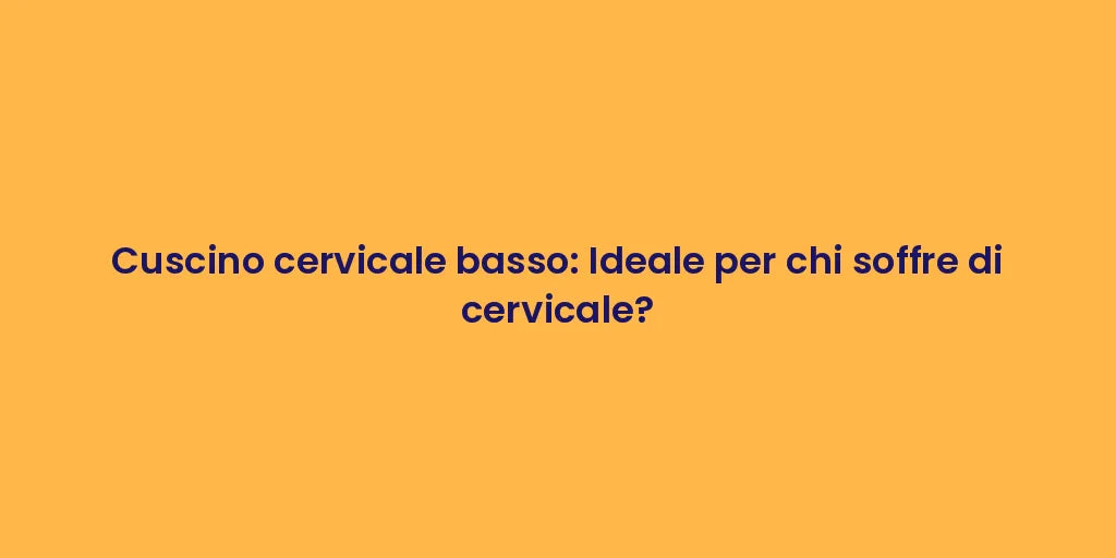 Cuscino cervicale basso: Ideale per chi soffre di cervicale?