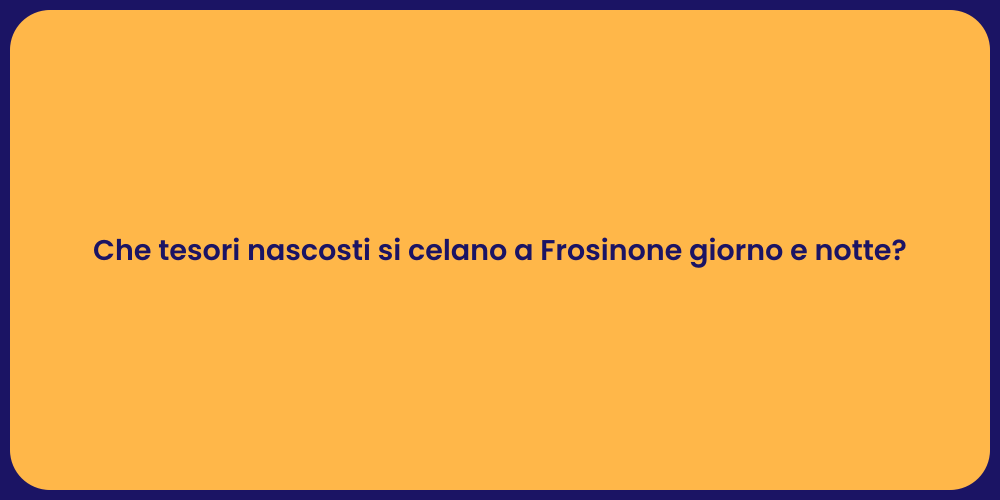 Che tesori nascosti si celano a Frosinone giorno e notte?