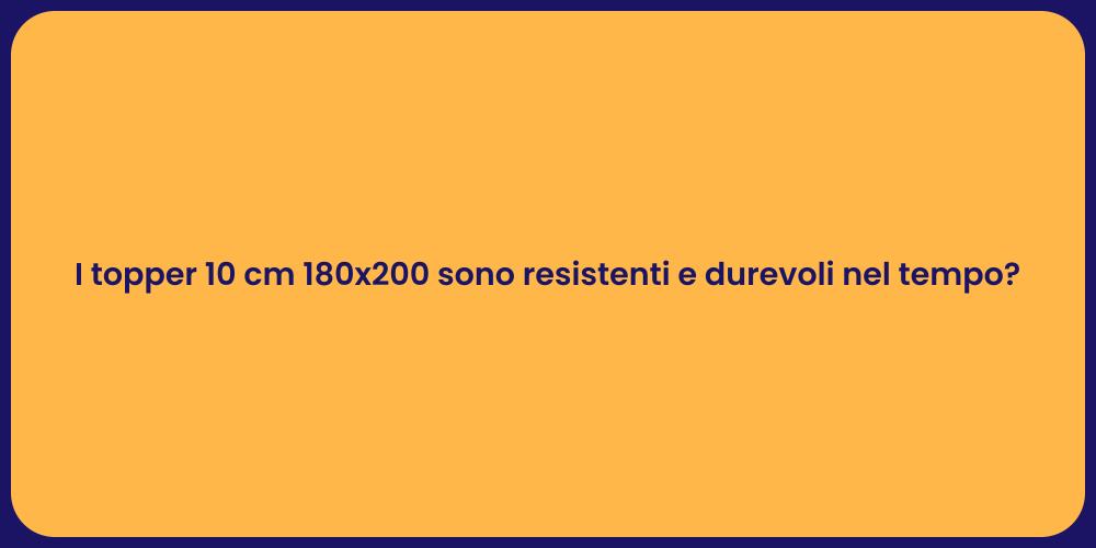 I topper 10 cm 180x200 sono resistenti e durevoli nel tempo?
