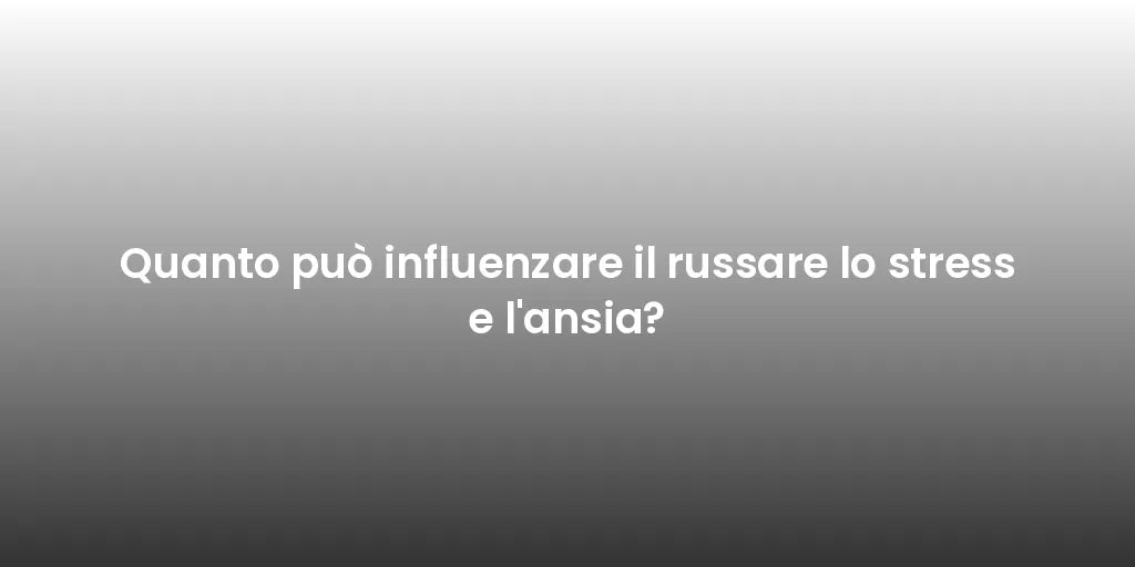 Quanto può influenzare il russare lo stress e l'ansia?