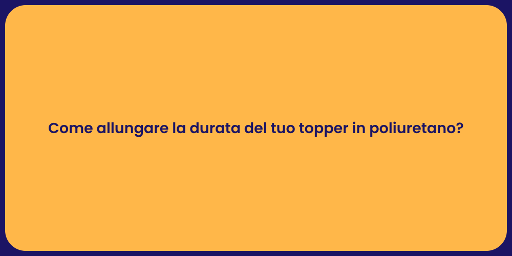 Come allungare la durata del tuo topper in poliuretano?