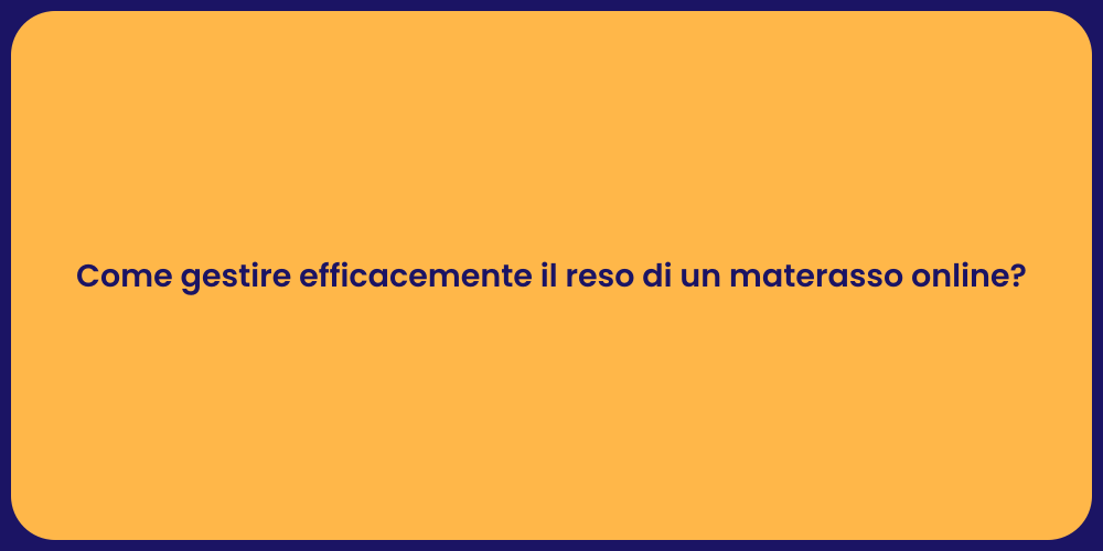 Come gestire efficacemente il reso di un materasso online?