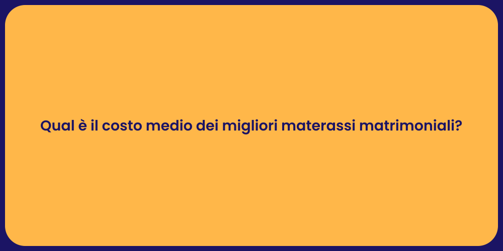 Qual è il costo medio dei migliori materassi matrimoniali?
