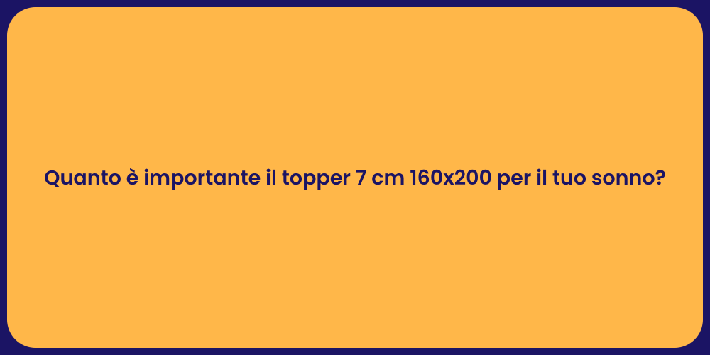 Quanto è importante il topper 7 cm 160x200 per il tuo sonno?