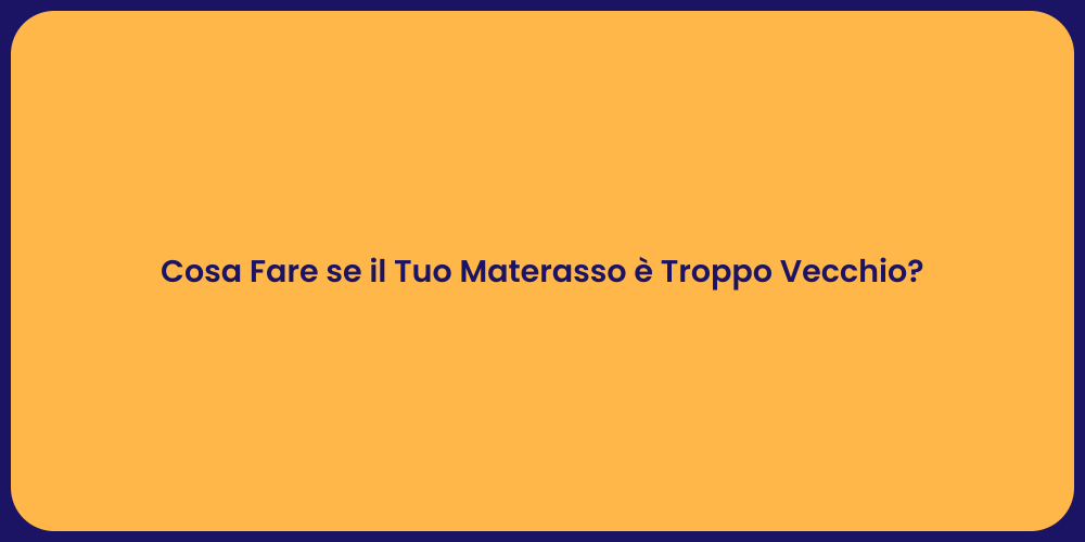 Cosa Fare se il Tuo Materasso è Troppo Vecchio?
