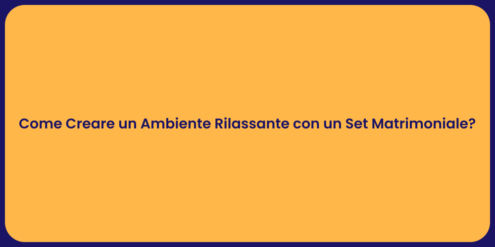 Come Creare un Ambiente Rilassante con un Set Matrimoniale?