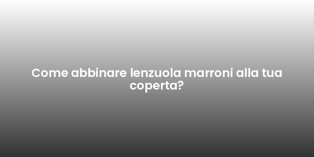 Come abbinare lenzuola marroni alla tua coperta?