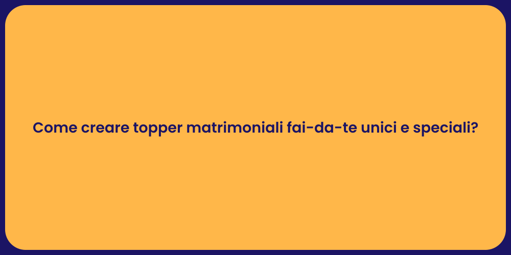 Come creare topper matrimoniali fai-da-te unici e speciali?