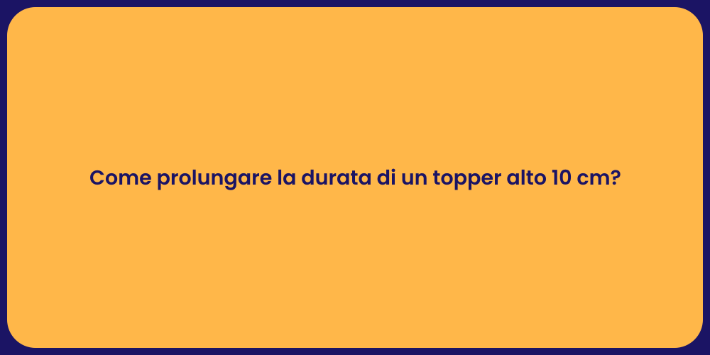 Come prolungare la durata di un topper alto 10 cm?