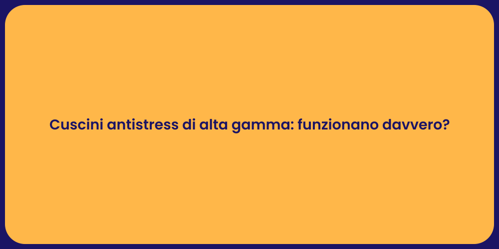 Cuscini antistress di alta gamma: funzionano davvero?