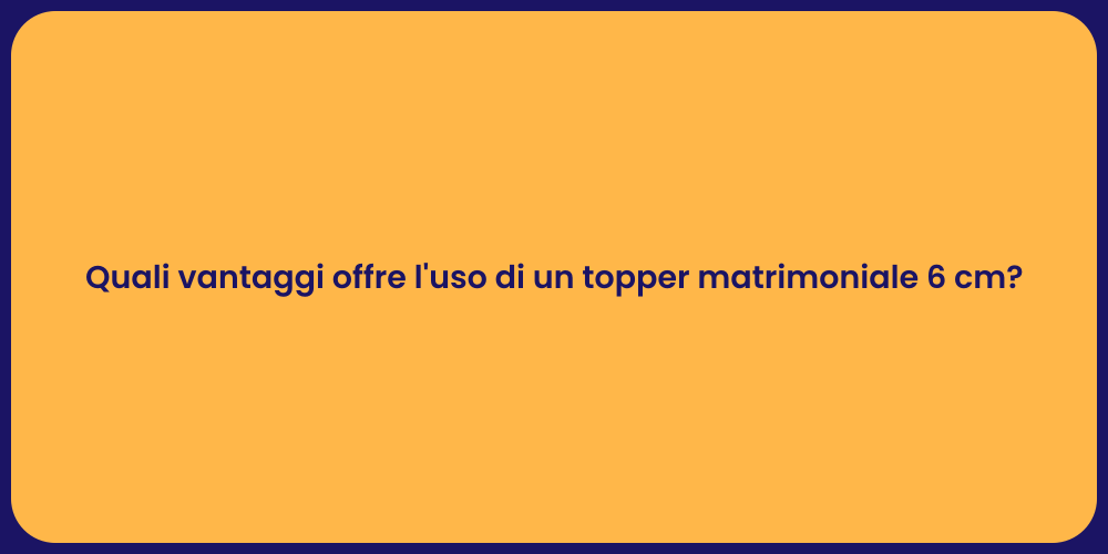 Quali vantaggi offre l'uso di un topper matrimoniale 6 cm?