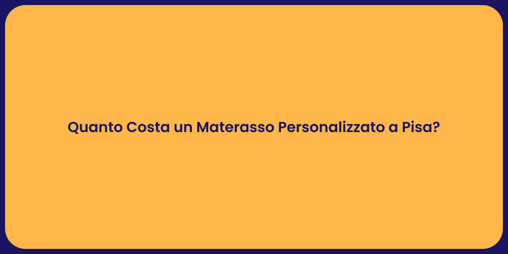 Quanto Costa un Materasso Personalizzato a Pisa?