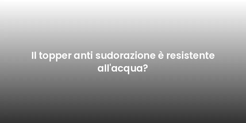 Il topper anti sudorazione è resistente all'acqua?