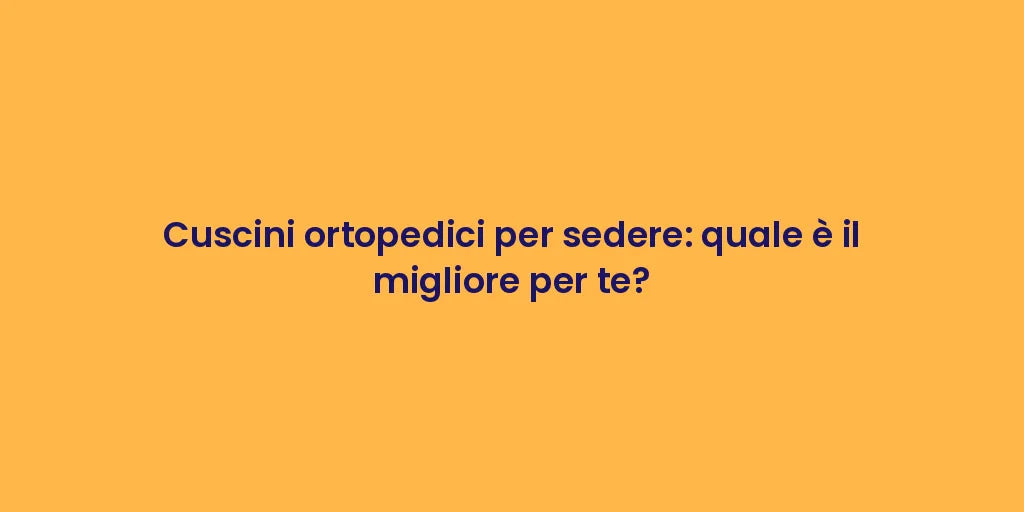 Cuscini ortopedici per sedere: quale è il migliore per te?