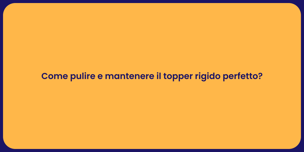 Come pulire e mantenere il topper rigido perfetto?