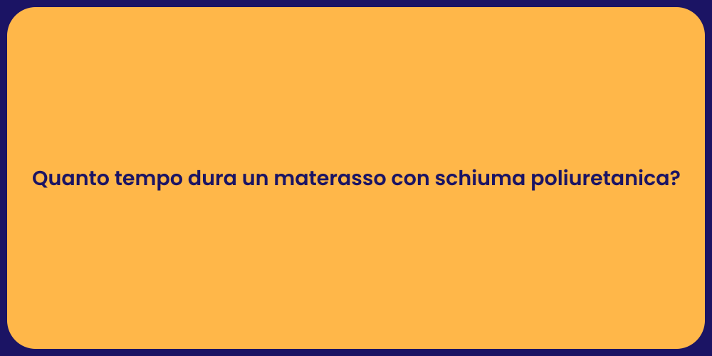 Quanto tempo dura un materasso con schiuma poliuretanica?