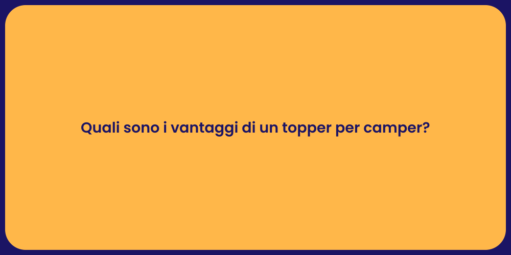 Quali sono i vantaggi di un topper per camper?