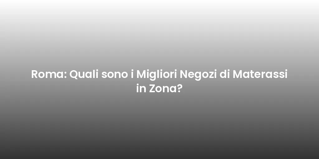 Roma: Quali sono i Migliori Negozi di Materassi in Zona?