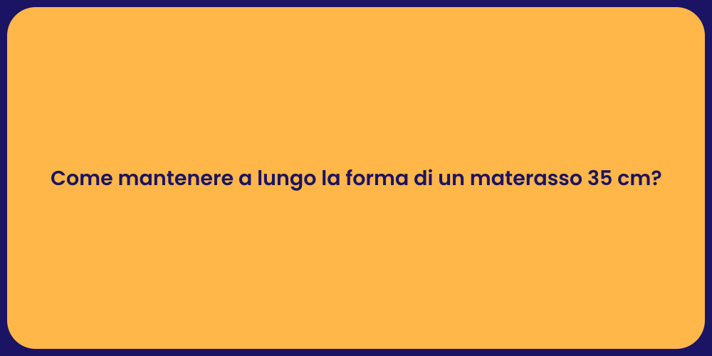 Come mantenere a lungo la forma di un materasso 35 cm?