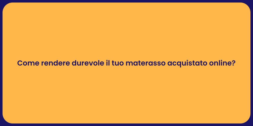 Come rendere durevole il tuo materasso acquistato online?