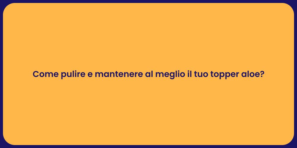 Come pulire e mantenere al meglio il tuo topper aloe?