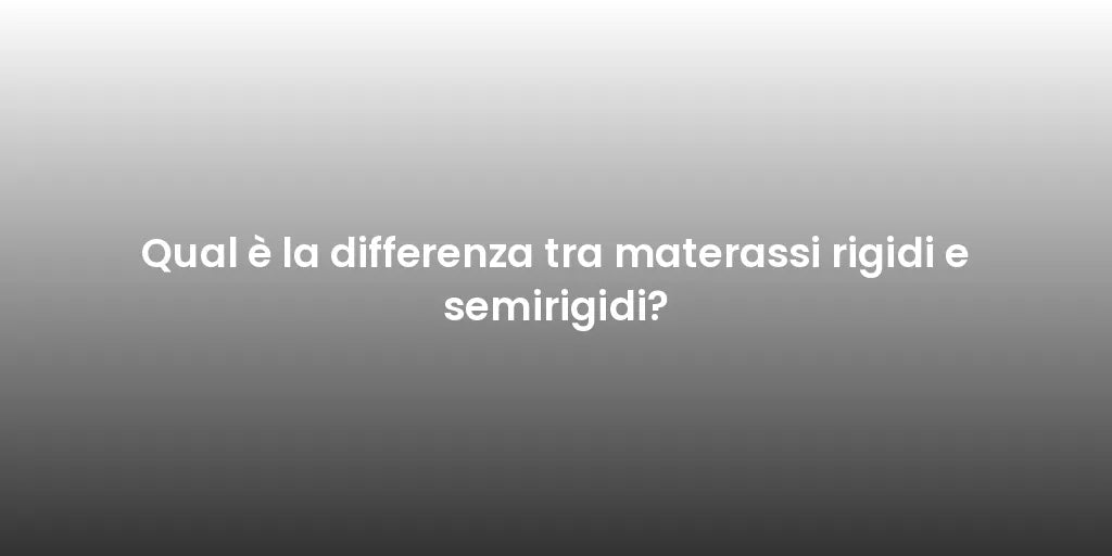 Qual è la differenza tra materassi rigidi e semirigidi?