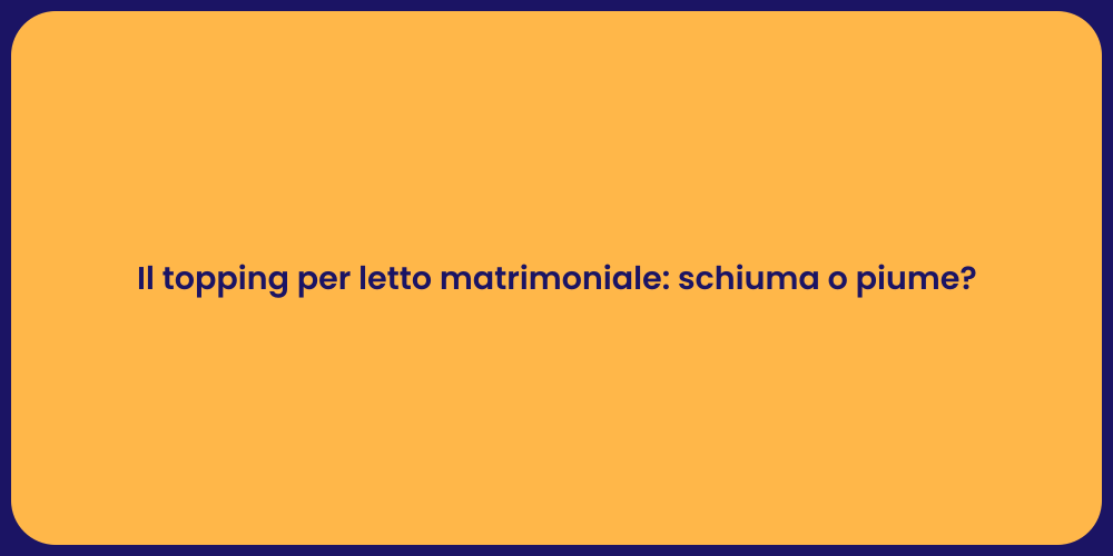 Il topping per letto matrimoniale: schiuma o piume?