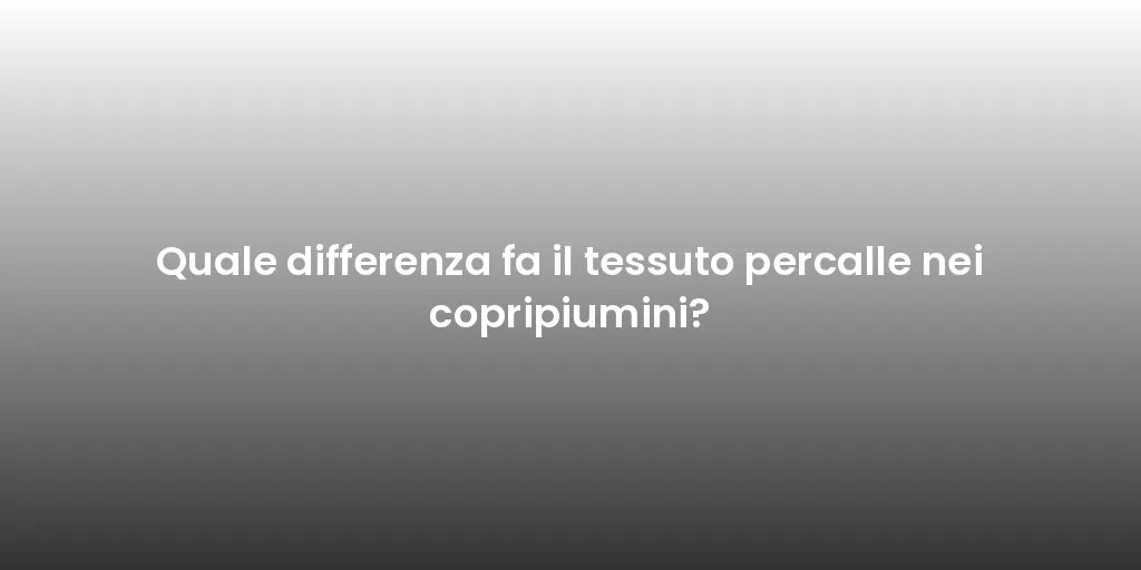 Quale differenza fa il tessuto percalle nei copripiumini?