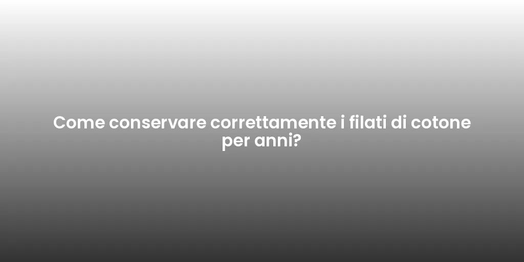 Come conservare correttamente i filati di cotone per anni?